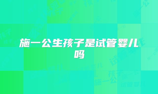 施一公生孩子是试管婴儿吗