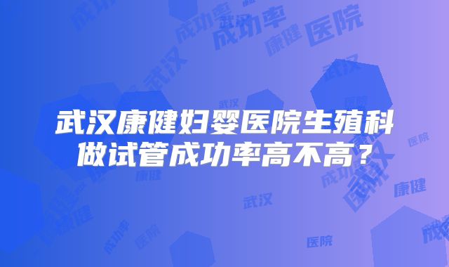 武汉康健妇婴医院生殖科做试管成功率高不高?