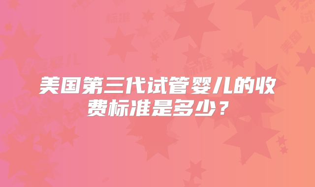 美国第三代试管婴儿的收费标准是多少？