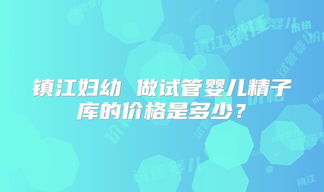 镇江妇幼 做试管婴儿精子库的价格是多少？
