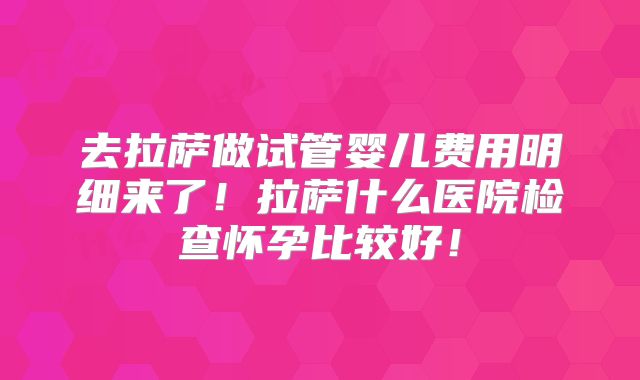 去拉萨做试管婴儿费用明细来了！拉萨什么医院检查怀孕比较好！
