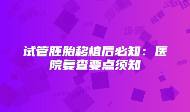 试管胚胎移植后必知：医院复查要点须知