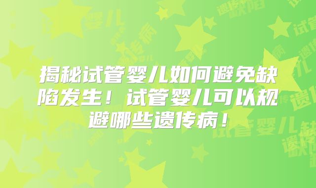 揭秘试管婴儿如何避免缺陷发生!试管婴儿可以规避哪些遗传病!