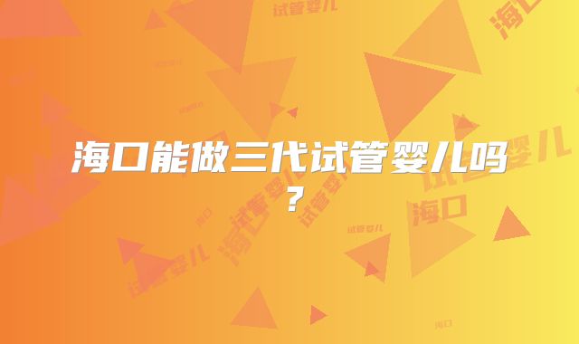 海口能做三代试管婴儿吗?