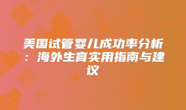 美国试管婴儿成功率分析：海外生育实用指南与建议