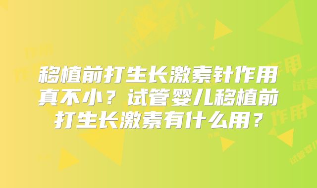 移植前打生长激素针作用真不小?试管婴儿移植前打生长激素有什么用?