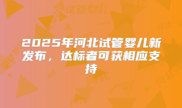 2025年河北试管婴儿新发布，达标者可获相应支持