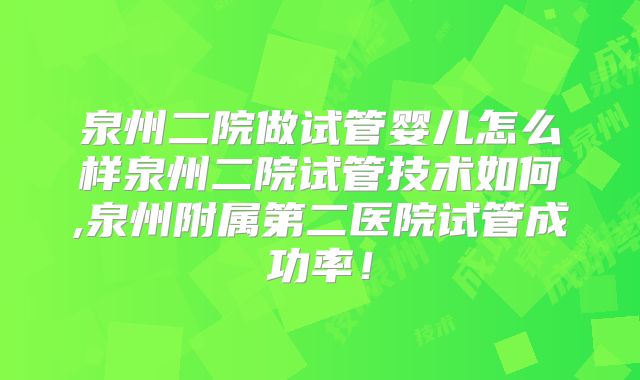 泉州二院做试管婴儿怎么样泉州二院试管技术如何,泉州附属第二医院试管成功率！
