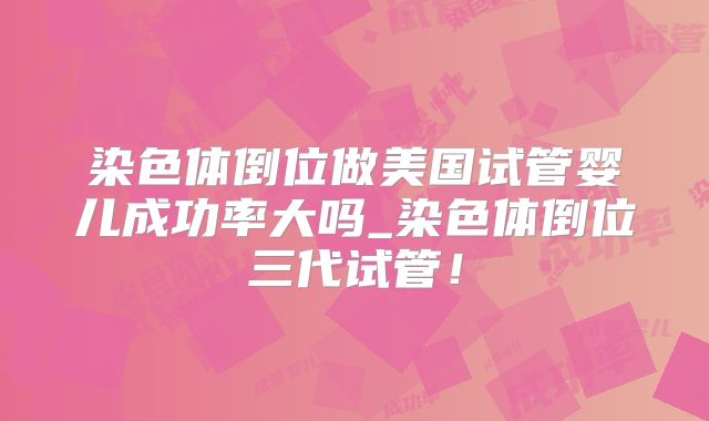 染色体倒位做美国试管婴儿成功率大吗_染色体倒位三代试管！