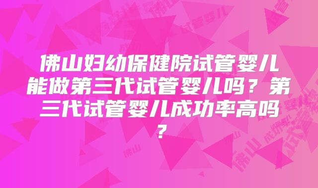 佛山妇幼保健院试管婴儿能做第三代试管婴儿吗？第三代试管婴儿成功率高吗？