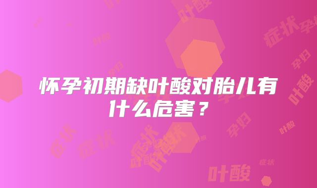 怀孕初期缺叶酸对胎儿有什么危害？