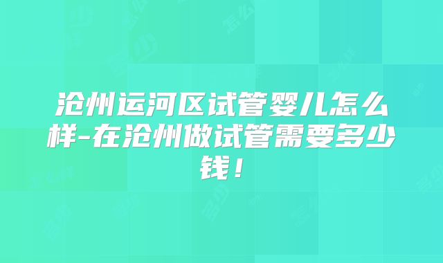 沧州运河区试管婴儿怎么样-在沧州做试管需要多少钱！