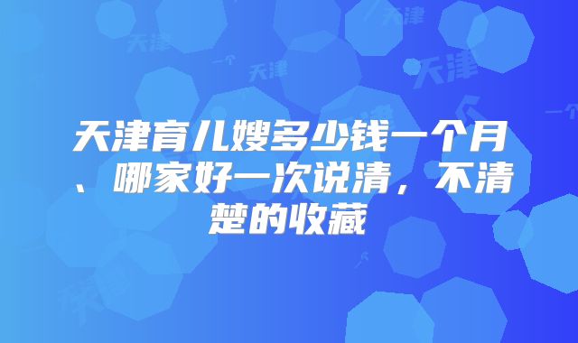 天津育儿嫂多少钱一个月、哪家好一次说清,不清楚的收藏