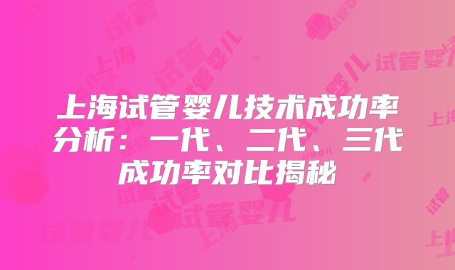 上海试管婴儿技术成功率分析：一代、二代、三代成功率对比揭秘