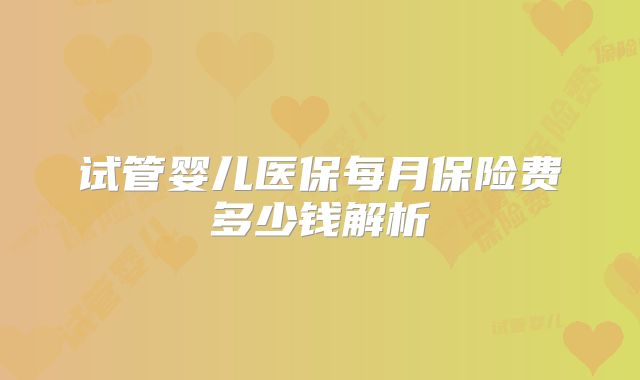 试管婴儿医保每月保险费多少钱解析