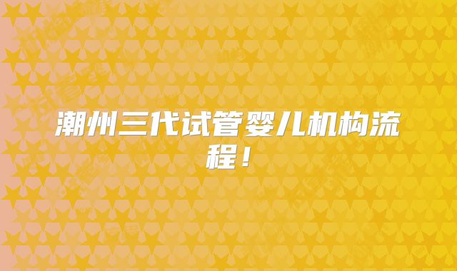 潮州三代试管婴儿机构流程！