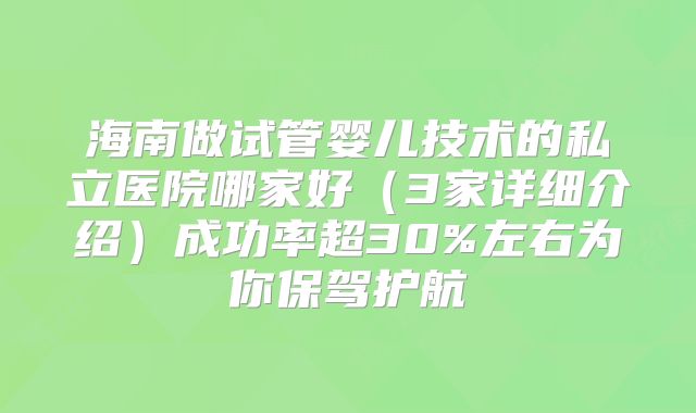 海南做试管婴儿技术的私立医院哪家好（3家详细介绍）成功率超30%左右为你保驾护航