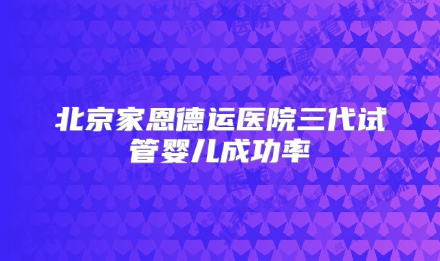 北京家恩德运医院三代试管婴儿成功率