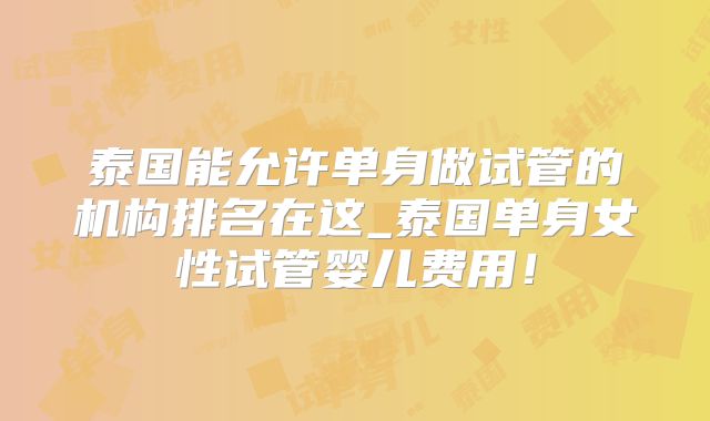 泰国能允许单身做试管的机构排名在这_泰国单身女性试管婴儿费用！