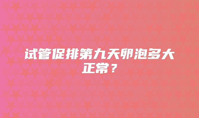 试管促排第九天卵泡多大正常？