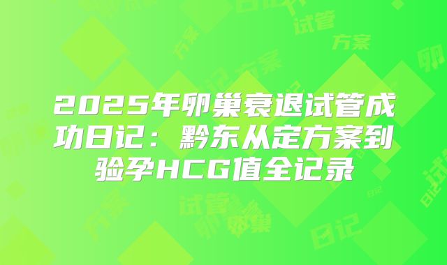 2025年卵巢衰退试管成功日记：黔东从定方案到验孕HCG值全记录