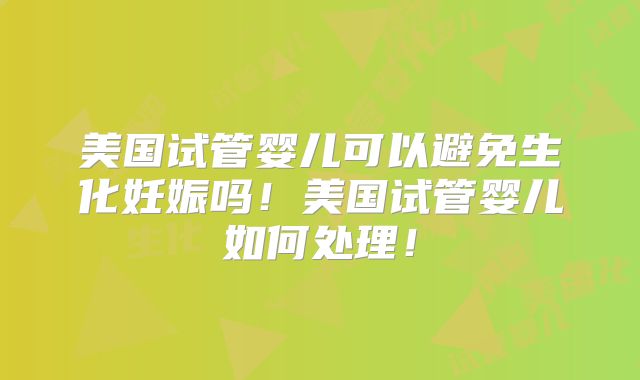 美国试管婴儿可以避免生化妊娠吗！美国试管婴儿如何处理！