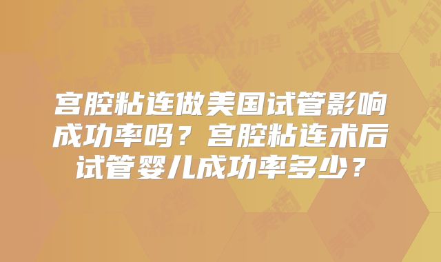 宫腔粘连做美国试管影响成功率吗？宫腔粘连术后试管婴儿成功率多少？
