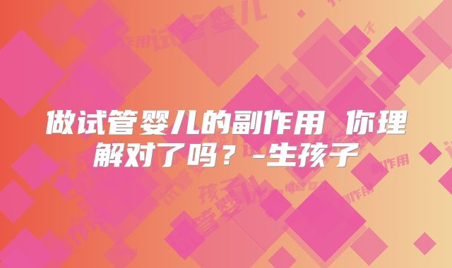 做试管婴儿的副作用 你理解对了吗？-生孩子