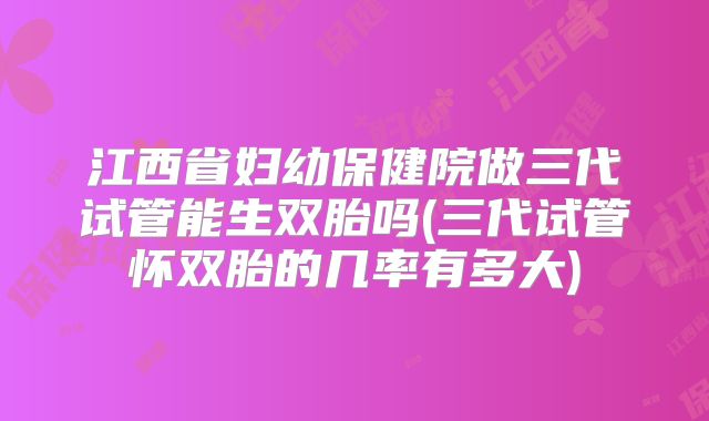 江西省妇幼保健院做三代试管能生双胎吗(三代试管怀双胎的几率有多大)