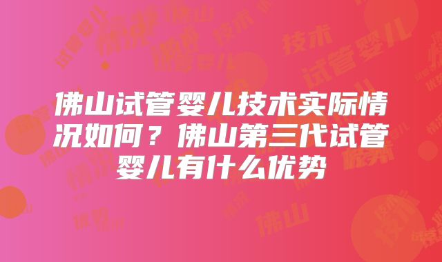 佛山试管婴儿技术实际情况如何？佛山第三代试管婴儿有什么优势