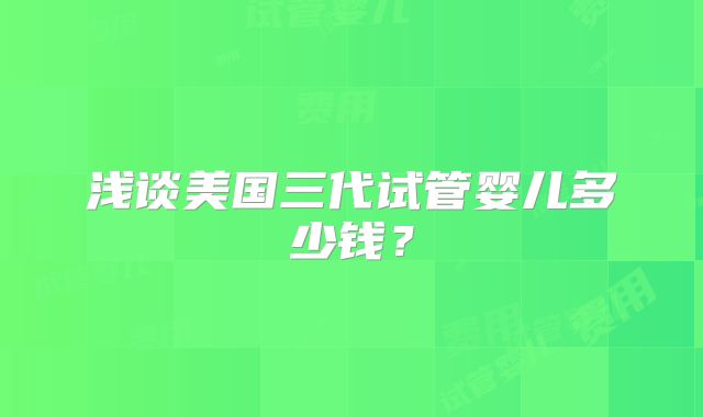 浅谈美国三代试管婴儿多少钱？