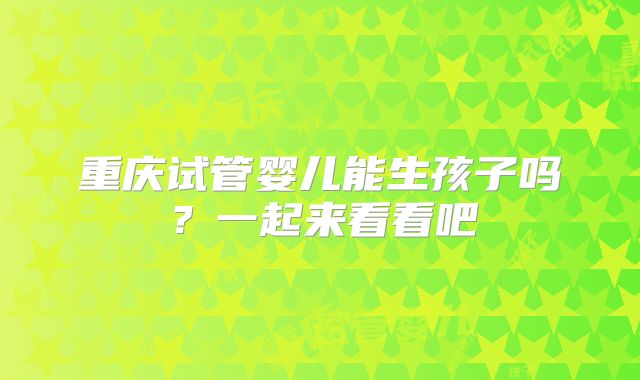 重庆试管婴儿能生孩子吗？一起来看看吧
