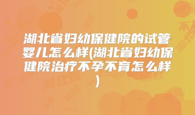 湖北省妇幼保健院的试管婴儿怎么样(湖北省妇幼保健院治疗不孕不育怎么样)