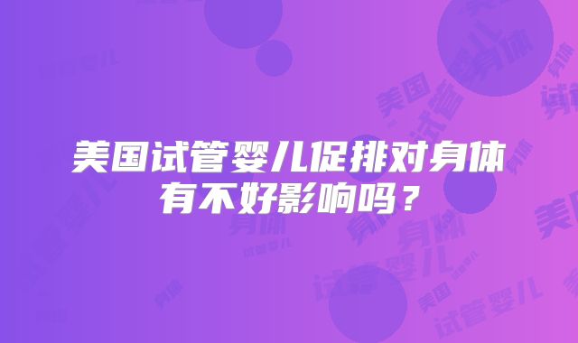美国试管婴儿促排对身体有不好影响吗？