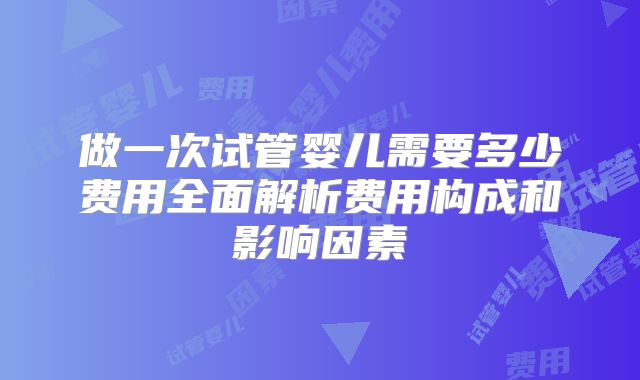 做一次试管婴儿需要多少费用全面解析费用构成和影响因素