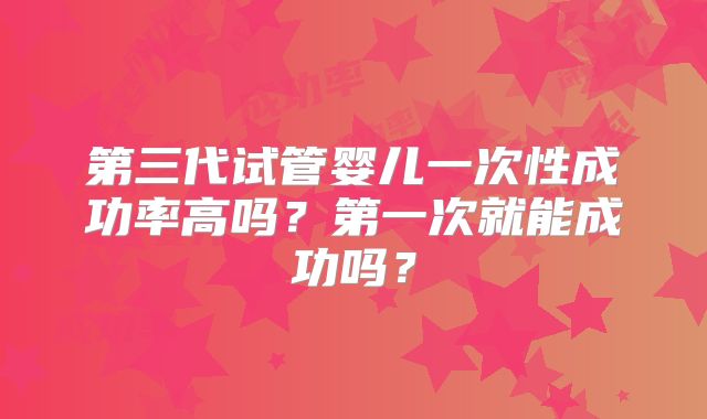 第三代试管婴儿一次性成功率高吗？第一次就能成功吗？