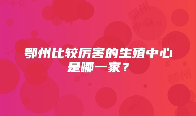 鄂州比较厉害的生殖中心是哪一家?