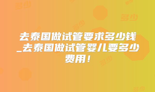 去泰国做试管要求多少钱_去泰国做试管婴儿要多少费用！