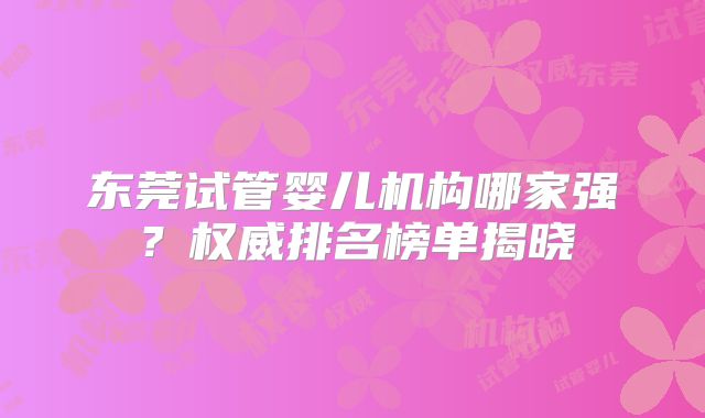 东莞试管婴儿机构哪家强？权威排名榜单揭晓