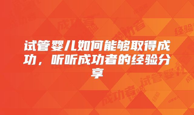 试管婴儿如何能够取得成功，听听成功者的经验分享