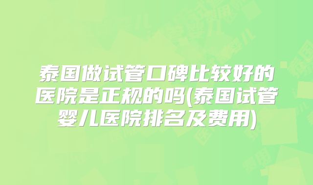 泰国做试管口碑比较好的医院是正规的吗(泰国试管婴儿医院排名及费用)