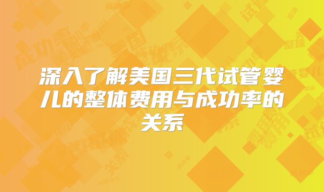 深入了解美国三代试管婴儿的整体费用与成功率的关系