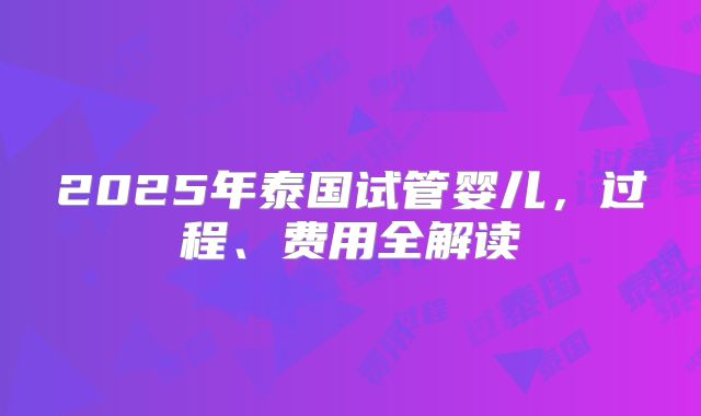 2025年泰国试管婴儿，过程、费用全解读