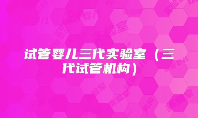 试管婴儿三代实验室（三代试管机构）