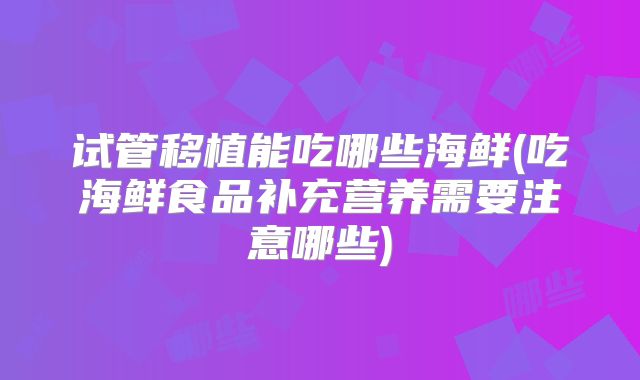 试管移植能吃哪些海鲜(吃海鲜食品补充营养需要注意哪些)