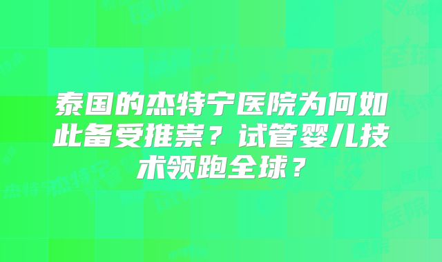 泰国的杰特宁医院为何如此备受推崇?试管婴儿技术领跑全球?