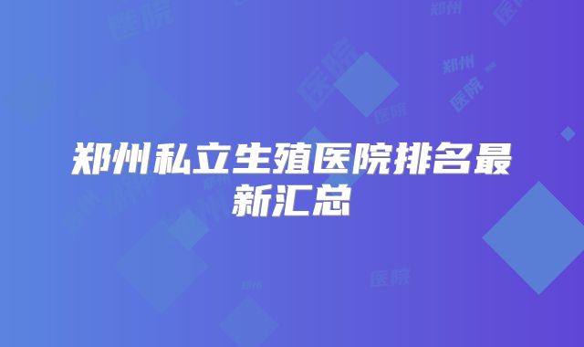 郑州私立生殖医院排名最新汇总