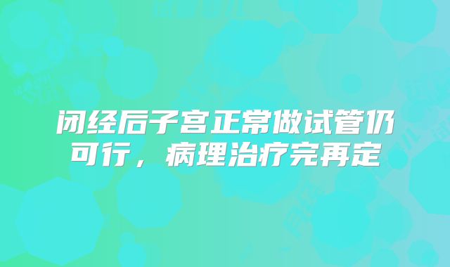 闭经后子宫正常做试管仍可行，病理治疗完再定