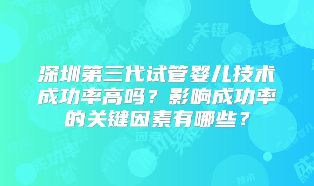 深圳第三代试管婴儿技术成功率高吗？影响成功率的关键因素有哪些？