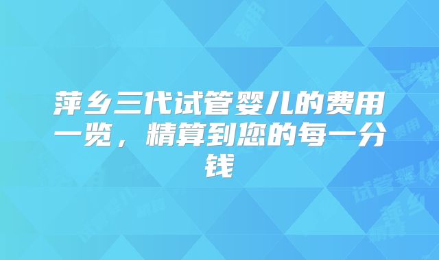 萍乡三代试管婴儿的费用一览，精算到您的每一分钱
